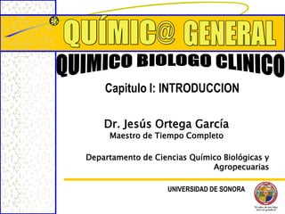 Capitulo I: INTRODUCCION

    Dr. Jesús Ortega García
     Maestro de Tiempo Completo

Departamento de Ciencias Químico Biológicas y
                              Agropecuarias

                    UNIVERSIDAD DE SONORA
 