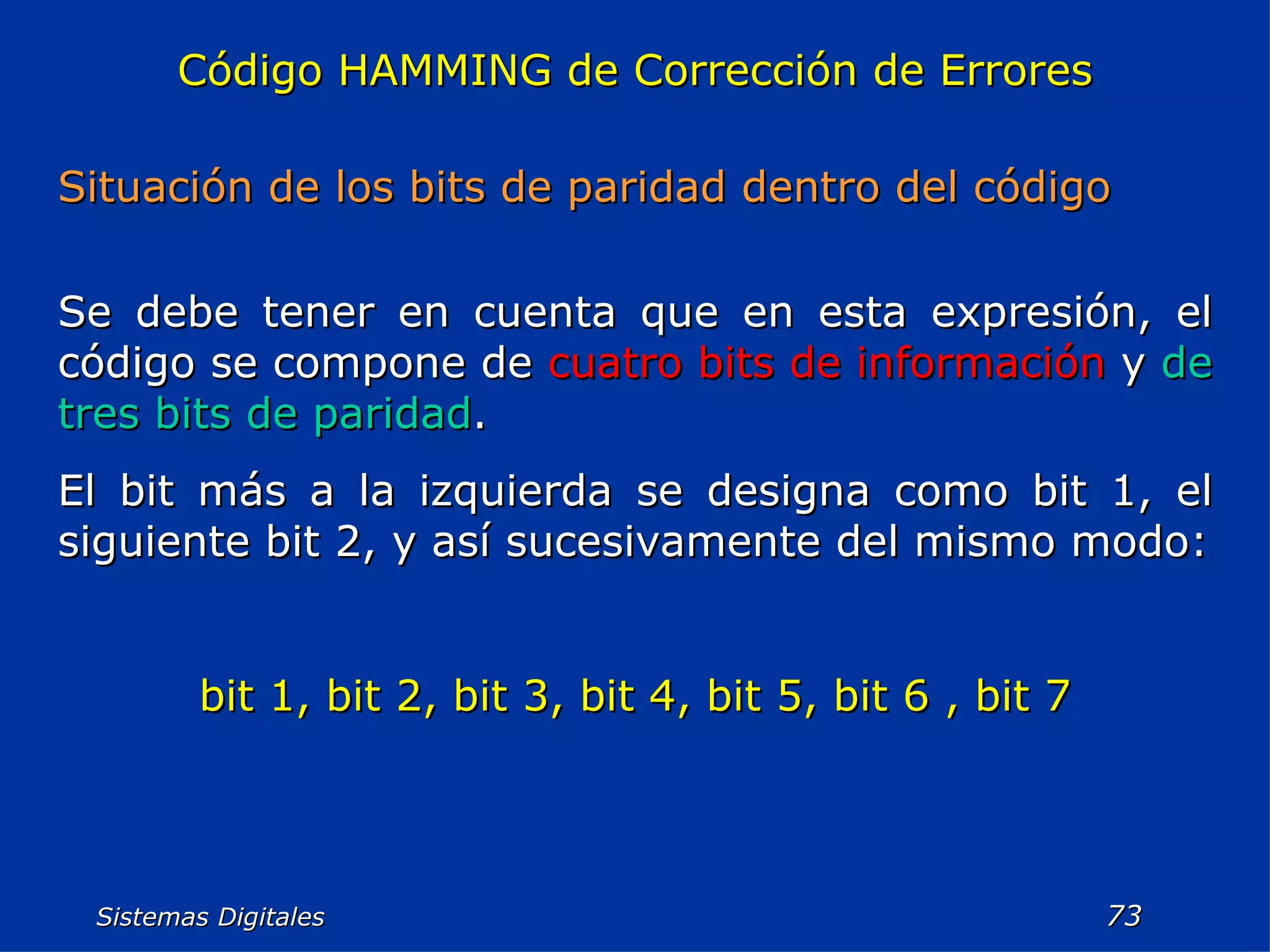 Sistemas Digitales  Código HAMMING de Corrección de Errores Situación de los bits de paridad dentro del código Se debe tener en cuenta que en esta expresión, el código se compone de  cuatro bits de información   y  de tres bits de paridad . El bit más a la izquierda se designa como bit 1, el siguiente bit 2, y así sucesivamente del mismo modo: bit 1, bit 2, bit 3, bit 4, bit 5, bit 6 , bit 7 