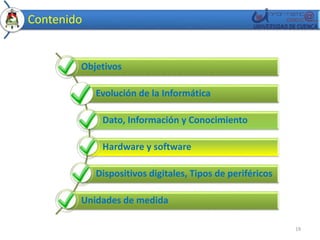 Contenido 
Objetivos 
Evolución de la Informática 
Dato, Información y Conocimiento 
Hardware y software 
Dispositivos digitales, Tipos de periféricos 
Unidades de medida 
19 
 