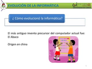 EVOLUCIÓN DE LA INFORMÁTICA 
¿ Cómo evolucionó la informática? 
5 
El más antiguo invento precursor del computador actual fue: 
El Abaco 
Origen en china 
 