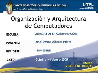 Organización y Arquitectura de Computadores CIENCIAS DE LA COMPUTACIÓN ESCUELA: Ing. Greyson Alberca Prieto PONENTE: I BIMESTRE BIMESTRE: Octubre– Febrero 2009 CICLO: UNIDAD VIDEOCONFERENCIAS 