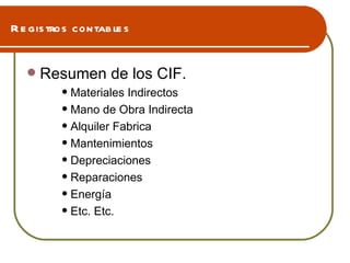 Registros contables Resumen de los CIF. Materiales Indirectos  Mano de Obra Indirecta Alquiler Fabrica  Mantenimientos Depreciaciones Reparaciones Energía Etc. Etc. 