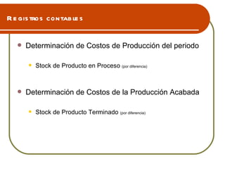Registros contables Determinación de Costos de Producción del periodo  Stock de Producto en Proceso  (por diferencia) Determinación de Costos de la Producción Acabada Stock de Producto Terminado  (por diferencia) 