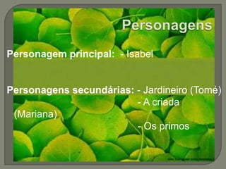 PersonagensPersonagem principal:  - IsabelPersonagens secundárias: - Jardineiro (Tomé)                                              - A criada (Mariana)                                              - Os primos 