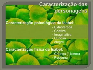 Caracterização das personagensCaracterização psicológica da Isabel:- Extrovertida					- Criativa					- Imaginativa					- Curiosa					- AlegreCaracterização física da Isabel: - Criança (11anos)					- Pequena