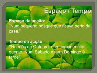 Espaço / TempoEspaço da acção: “Num pequeno bosque que ficava perto da casa.”Tempo da acção: “No mês de Outubro, num tempo muito quente. Num Sábado e num Domingo á tarde”.
