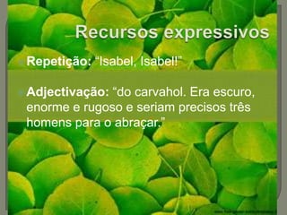 Recursos expressivosRepetição: “Isabel, Isabel!”Adjectivação: “do carvahol. Era escuro, enorme e rugoso e seriam precisos três homens para o abraçar.”