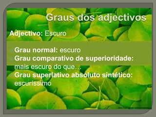 Graus dos adjectivosAdjectivo: EscuroGrau normal: escuroGrau comparativo de superioridade: mais escuro do que…Grau superlativo absoluto sintético: escuríssimo 