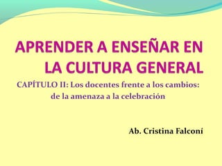 CAPÍTULO II: Los docentes frente a los cambios:
       de la amenaza a la celebración



                            Ab. Cristina Falconí
 