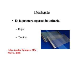 Desbaste	

•  Es la primera operación unitaria	

–  Rejas	

–  Tamices	

Alby Aguilar Pesantes, MSc	

Mayo / 2006	

 