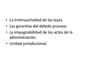 • La irretroactividad de las leyes.
• Las garantías del debido proceso.
• La impugnabilidad de los actos de la
administración.
• Unidad jurisdiccional.

 