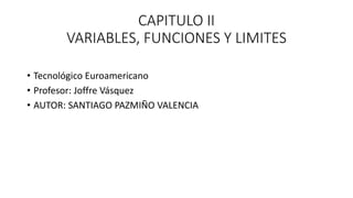 CAPITULO II
VARIABLES, FUNCIONES Y LIMITES
• Tecnológico Euroamericano
• Profesor: Joffre Vásquez
• AUTOR: SANTIAGO PAZMIÑO VALENCIA
 