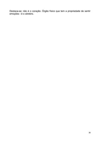 Destaca-se: não é o coração. Órgão físico que tem a propriedade de sentir
emoções - é o cérebro.
38
 