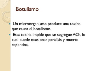 Botulismo Un microorganismo produce una toxina que causa el botulismo. Esta toxina impide que se segregue ACh, lo cual puede ocasionar parálisis y muerte repentina.