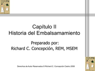 Capítulo IIHistoria del Embalsamamiento  Preparado por: Richard C. Concepción, REM, MSEM Derechos de Autor Reservados © Richard C. Concepción Castro 2008 