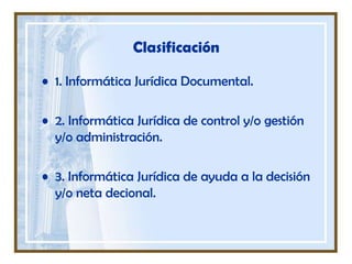 Clasificación1. Informática Jurídica Documental.2. Informática Jurídica de control y/o gestión y/o administración.3. Informática Jurídica de ayuda a la decisión y/o neta decional.