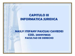 CAPITULO IIIINFORMATICA JURIDICA  NASLY STEFANY PASCUAS CAVIEDES  COD. 2009178825 FACULTAD DE DERECHO 