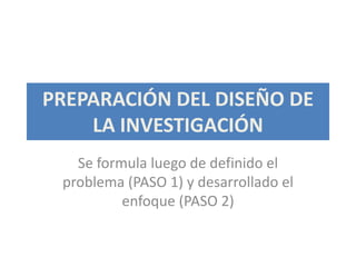 PREPARACIÓN DEL DISEÑO DE
    LA INVESTIGACIÓN
   Se formula luego de definido el
 problema (PASO 1) y desarrollado el
          enfoque (PASO 2)
 