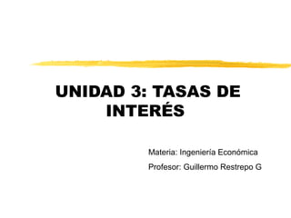 UNIDAD 3: TASAS DE
INTERÉS
Materia: Ingeniería Económica
Profesor: Guillermo Restrepo G
 