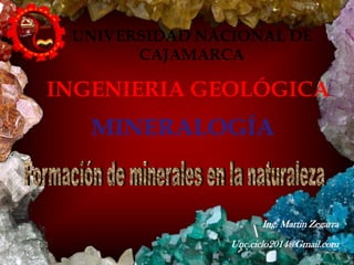 Ing. Martin Zegarra
Unc.ciclo2014@Gmail.com
MINERALOGÍA
INGENIERIA GEOLÓGICA
UNIVERSIDAD NACIONAL DE
CAJAMARCA
 