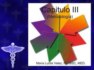 Capitulo III 
(Metodología) 
Maria Lucila Velez, RT, BSC, MED. 
 