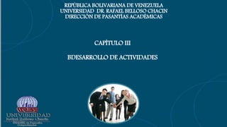 8/31/2021
REPÚBLICA BOLIVARIANA DE VENEZUELA
UNIVERSIDAD DR. RAFAEL BELLOSO CHACIN
DIRECCIÓN DE PASANTÍAS ACADÉMICAS
CAPÍTULO III
BDESARROLLO DE ACTIVIDADES
 