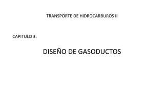 TRANSPORTE DE HIDROCARBUROS II
CAPITULO 3:
DISEÑO DE GASODUCTOS
 