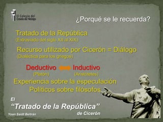 ¿Porqué se le recuerda?Tratado de la República (Extraviado del siglo XII al XIX)Recurso utilizado por Cicerón = Diálogo(Dialéctica para los griegos)Deductivo(Platón)Inductivo(Aristóteles)Experiencia sobre la especulaciónPolíticos sobre filósofos