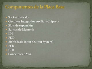  Socket o zócalo
 Circuitos Integrados auxiliar (Chipset)
 Slots de expanción
 Bancos de Memoria
 IDE
 FDD
 BIOS(Basic Input-Output System)
 PCIe
 USB
 Conectores SATA
 