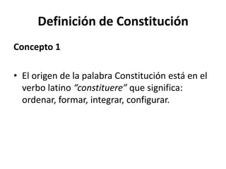 Definición de Constitución Concepto 1 El origen de la palabra Constitución está en el verbo latino “constituere” que significa: ordenar, formar, integrar, configurar.  