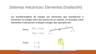 Sistemas mecánicos: Elementos (traslación)
Los transformadores de energía son elementos que transforman o
convierten la energía entre dos puntos de un sistema. En principio, estos
elementos ni almacenan ni disipan energía. Dos ejemplos son:
 