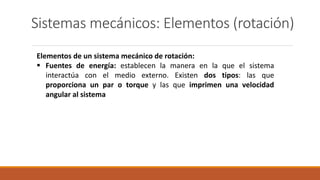 Sistemas mecánicos: Elementos (rotación)
Elementos de un sistema mecánico de rotación:
 Fuentes de energía: establecen la manera en la que el sistema
interactúa con el medio externo. Existen dos tipos: las que
proporciona un par o torque y las que imprimen una velocidad
angular al sistema
 