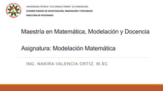 Maestría en Matemática, Modelación y Docencia
Asignatura: Modelación Matemática
ING. NAKIRA VALENCIA ORTIZ, M.SC
UNIVERSIDAD TÉCNICA “LUIS VARGAS TORRES” DE ESMERALDAS
VICERRECTORADO DE INVESTIGACIÓN, INNOVACIÓN Y POSTGRADO
DIRECCIÓN DE POSTGRADO
 