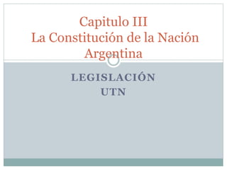LEGISLACIÓN
UTN
Capitulo III
La Constitución de la Nación
Argentina
 