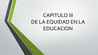 CAPITULO III
DE LA EQUIDAD EN LA
EDUCACION
 