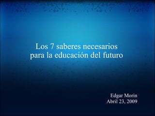 Los 7 saberes necesarios para la educación del futuro     Edgar Morin Abril 23, 2009 