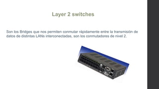 Son los Bridges que nos permiten conmutar rápidamente entre la transmisión de
datos de distintas LANs interconectadas, son los conmutadores de nivel 2.
 