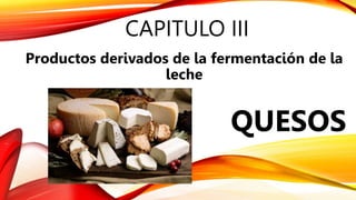 CAPITULO III
Productos derivados de la fermentación de la
leche
QUESOS
 