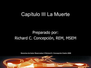 Capítulo III La Muerte Preparado por: Richard C. Concepción, REM, MSEM Derechos de AutorReservados © Richard C. Concepción Castro 2008 