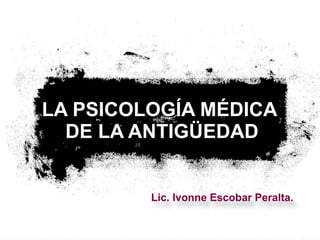LA PSICOLOGÍA MÉDICA  DE LA ANTIGÜEDAD Lic. Ivonne Escobar Peralta. 