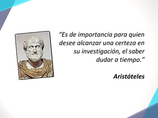 “Es de importancia para quien
desee alcanzar una certeza en
su investigación, el saber
dudar a tiempo.”
Aristóteles
 