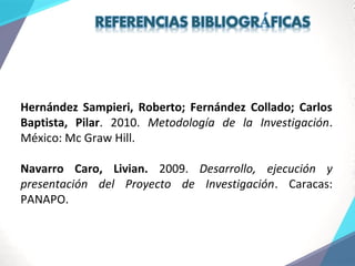 Hernández Sampieri, Roberto; Fernández Collado; Carlos
Baptista, Pilar. 2010. Metodología de la Investigación.
México: Mc Graw Hill.
Navarro Caro, Livian. 2009. Desarrollo, ejecución y
presentación del Proyecto de Investigación. Caracas:
PANAPO.
 