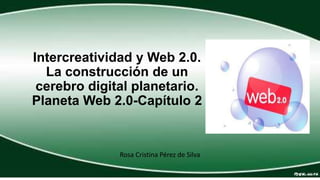 Intercreatividad y Web 2.0.
La construcción de un
cerebro digital planetario.
Planeta Web 2.0-Capítulo 2
Rosa Cristina Pérez de Silva
 