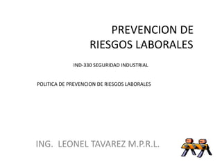 PREVENCION DE 
RIESGOS LABORALES 
IND-330 SEGURIDAD INDUSTRIAL 
POLITICA DE PREVENCION DE RIESGOS LABORALES 
ING. LEONEL TAVAREZ M.P.R.L. 
 