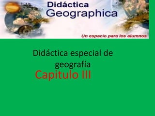 Didáctica especial de
     geografía
Capitulo III
 