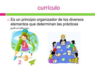 currículo
   Es un principio organizador de los diversos
    elementos que determinan las prácticas
    educativas.
 