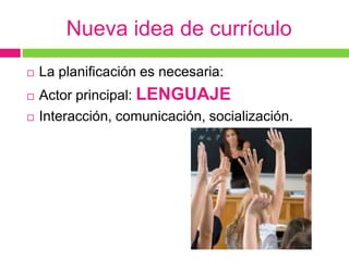Nueva idea de currículo
   La planificación es necesaria:
   Actor principal: LENGUAJE
   Interacción, comunicación, socialización.
 