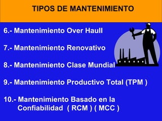 TIPOS DE MANTENIMIENTO
6.- Mantenimiento Over Haull
7.- Mantenimiento Renovativo
8.- Mantenimiento Clase Mundial
9.- Mantenimiento Productivo Total (TPM )
10.- Mantenimiento Basado en la
Confiabilidad ( RCM ) ( MCC )

 