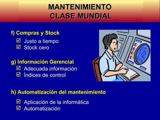 MANTENIMIENTO
CLASE MUNDIAL
f) Compras y Stock
 Justo a tiempo
 Stock cero
g) Información Gerencial
 Adecuada información
 Índices de control
h) Automatización del mantenimiento
 Aplicación de la informática
 Automatización

 