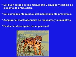 Del buen estado de las maquinaria y equipos y edificio de
la planta de producción.
Del cumplimiento puntual del mantenimiento preventivo.
Asegurar el stock adecuado de repuestos y suministros.
Evaluar el desempeño de su personal.

 